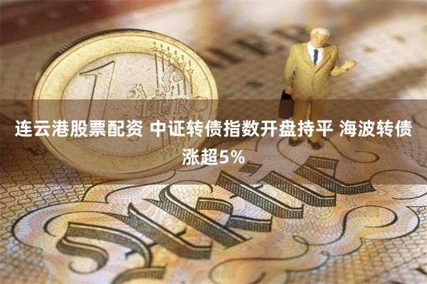 连云港股票配资 中证转债指数开盘持平 海波转债涨超5%