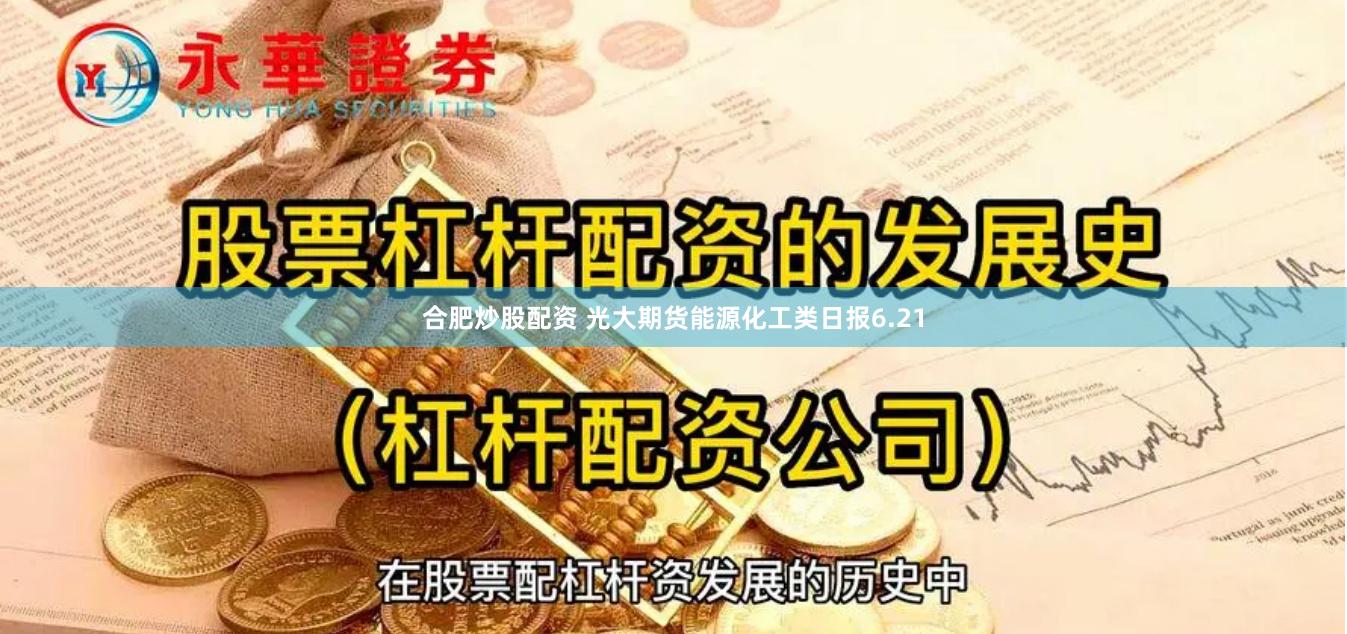 合肥炒股配资 光大期货能源化工类日报6.21