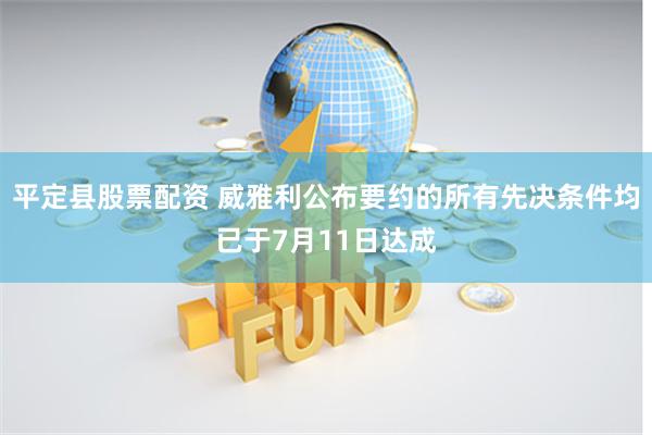 平定县股票配资 威雅利公布要约的所有先决条件均已于7月11日达成