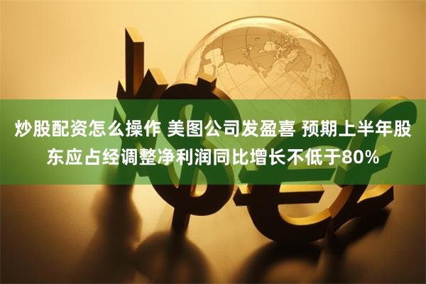 炒股配资怎么操作 美图公司发盈喜 预期上半年股东应占经调整净利润同比增长不低于80%