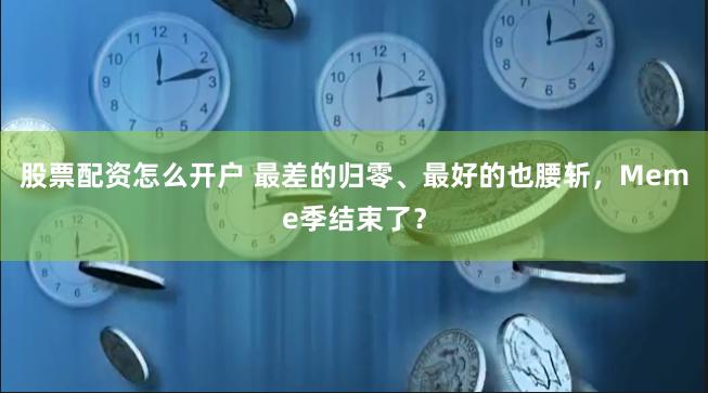 股票配资怎么开户 最差的归零、最好的也腰斩，Meme季结束了？