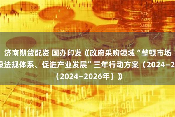 济南期货配资 国办印发《政府采购领域“整顿市场秩序、建设法规体系、促进产业发展”三年行动方案（2024—2026年）》