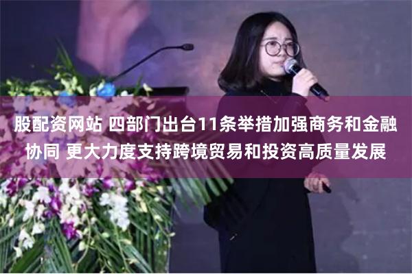 股配资网站 四部门出台11条举措加强商务和金融协同 更大力度支持跨境贸易和投资高质量发展