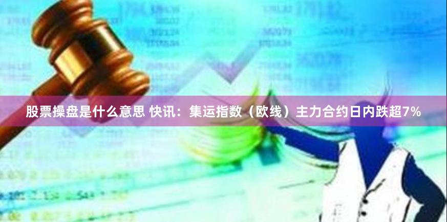 股票操盘是什么意思 快讯：集运指数（欧线）主力合约日内跌超7%