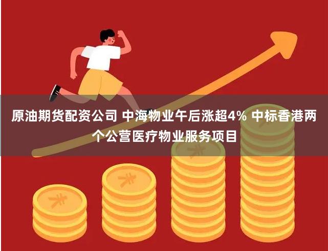 原油期货配资公司 中海物业午后涨超4% 中标香港两个公营医疗物业服务项目