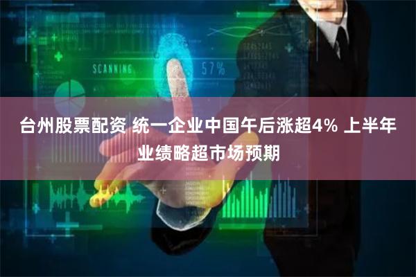 台州股票配资 统一企业中国午后涨超4% 上半年业绩略超市场预期