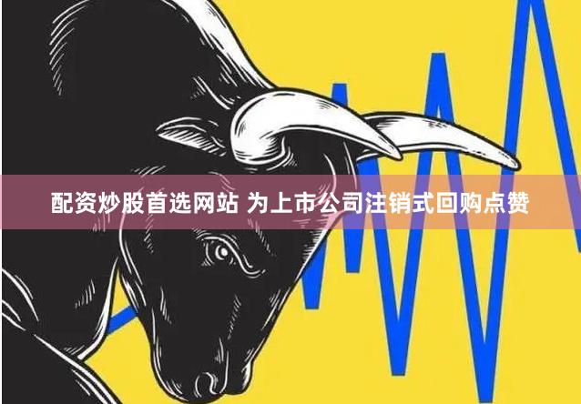 配资炒股首选网站 为上市公司注销式回购点赞