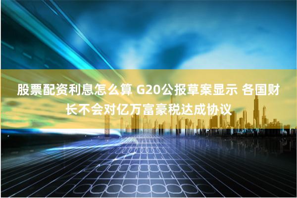 股票配资利息怎么算 G20公报草案显示 各国财长不会对亿万富豪税达成协议