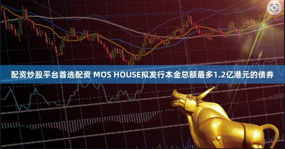 配资炒股平台首选配资 MOS HOUSE拟发行本金总额最多1.2亿港元的债券