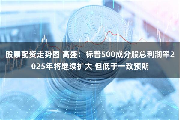 股票配资走势图 高盛：标普500成分股总利润率2025年将继续扩大 但低于一致预期