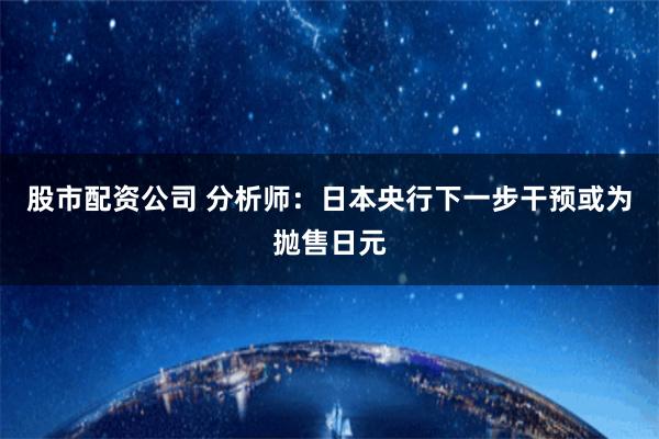 股市配资公司 分析师：日本央行下一步干预或为抛售日元