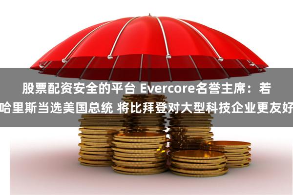 股票配资安全的平台 Evercore名誉主席：若哈里斯当选美国总统 将比拜登对大型科技企业更友好