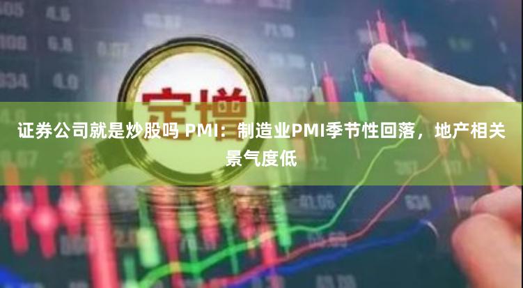 证券公司就是炒股吗 PMI：制造业PMI季节性回落，地产相关景气度低