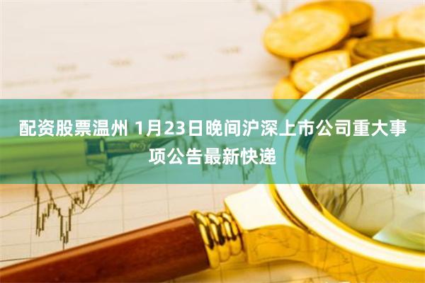 配资股票温州 1月23日晚间沪深上市公司重大事项公告最新快递