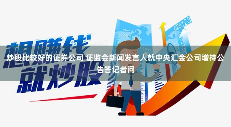 炒股比较好的证券公司 证监会新闻发言人就中央汇金公司增持公告答记者问