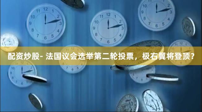 配资炒股- 法国议会选举第二轮投票，极右翼将登顶？