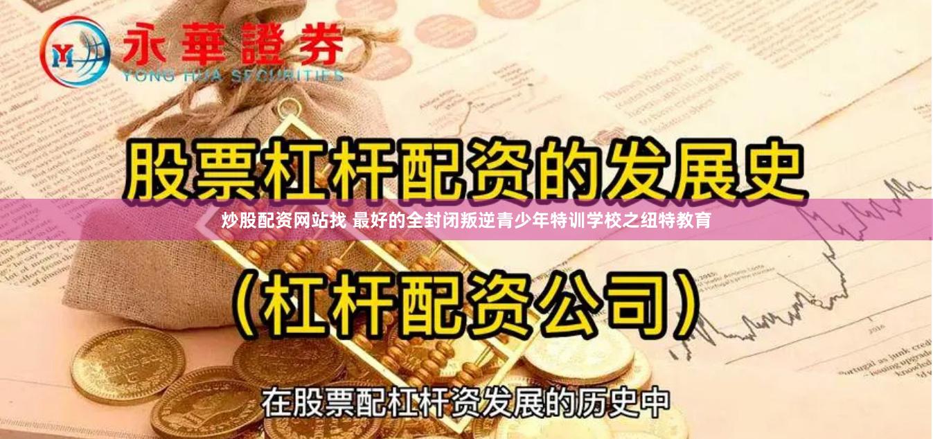 炒股配资网站找 最好的全封闭叛逆青少年特训学校之纽特教育