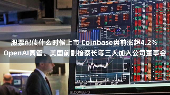 股票配债什么时候上市 Coinbase盘前涨超4.2% OpenAI高管、美国前副检察长等三人加入公司董事会