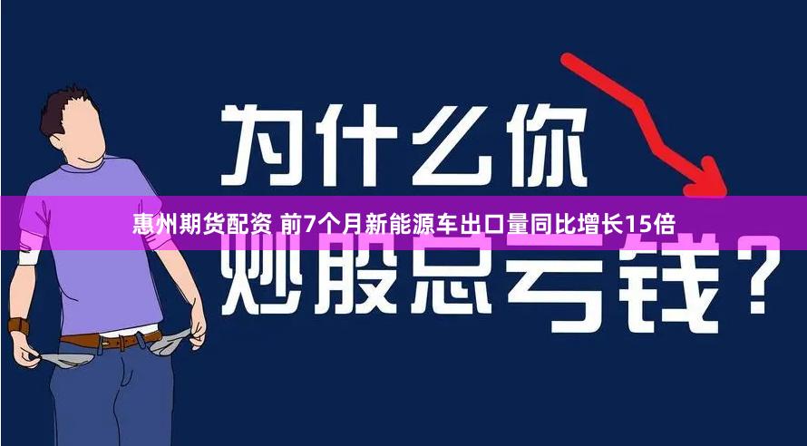 惠州期货配资 前7个月新能源车出口量同比增长15倍