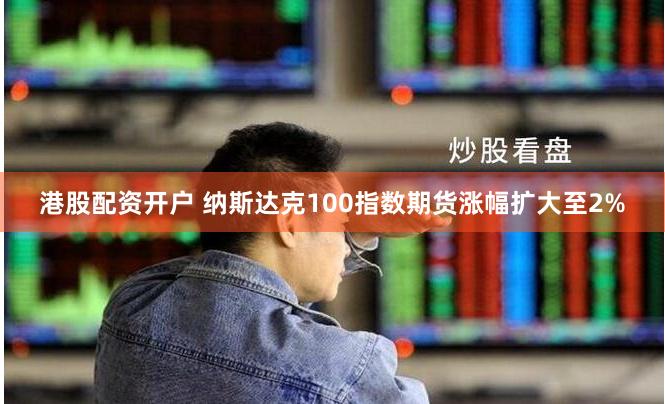 港股配资开户 纳斯达克100指数期货涨幅扩大至2%