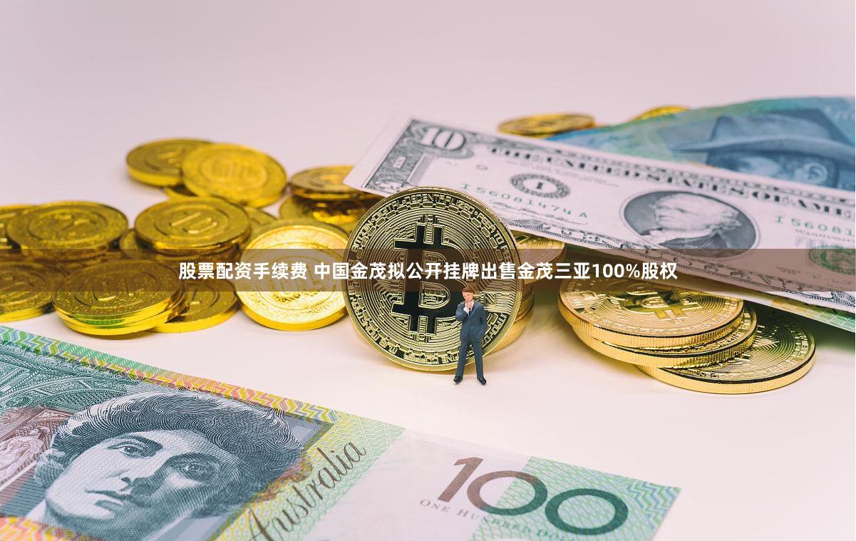 股票配资手续费 中国金茂拟公开挂牌出售金茂三亚100%股权