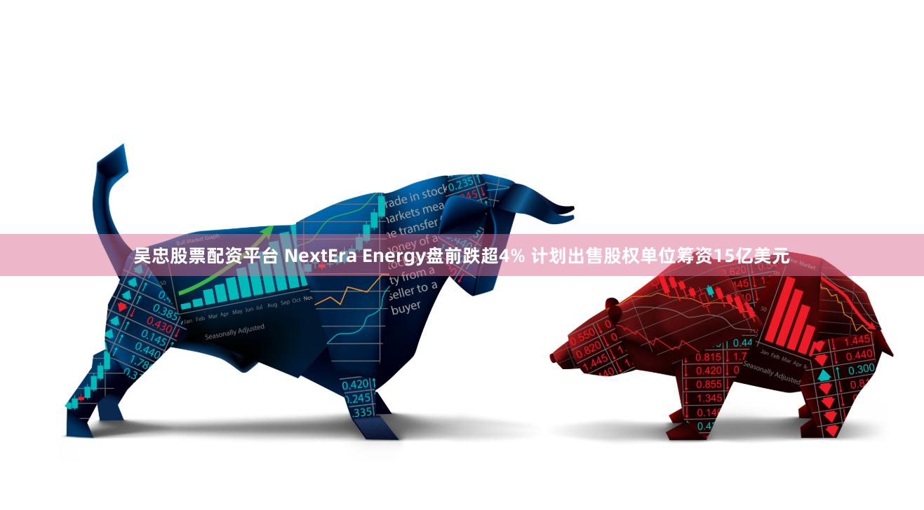 吴忠股票配资平台 NextEra Energy盘前跌超4% 计划出售股权单位筹资15亿美元