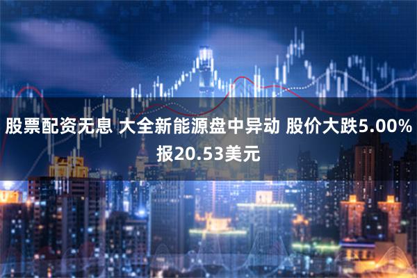 股票配资无息 大全新能源盘中异动 股价大跌5.00%报20.53美元