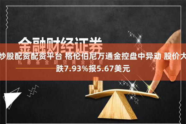 炒股配资配资平台 格伦伯尼万通金控盘中异动 股价大跌7.93%报5.67美元