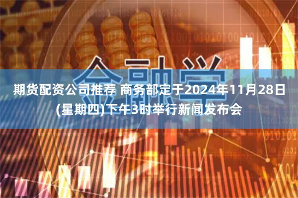 期货配资公司推荐 商务部定于2024年11月28日(星期四)下午3时举行新闻发布会