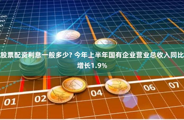 股票配资利息一般多少? 今年上半年国有企业营业总收入同比增长1.9%