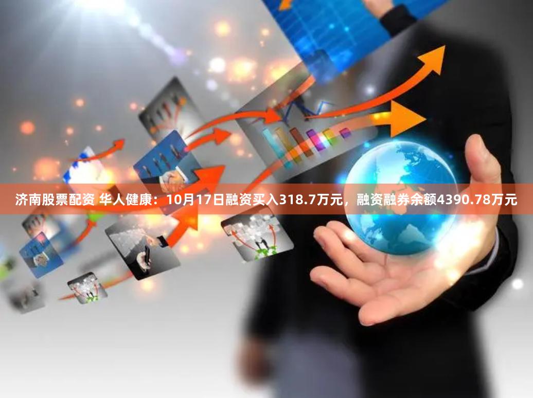 济南股票配资 华人健康：10月17日融资买入318.7万元，融资融券余额4390.78万元
