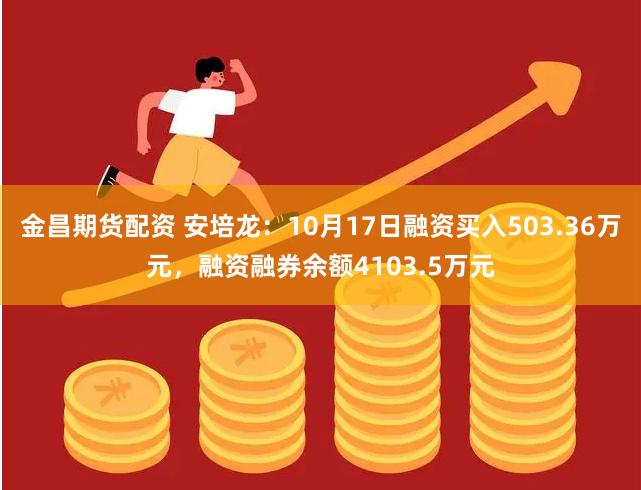 金昌期货配资 安培龙：10月17日融资买入503.36万元，融资融券余额4103.5万元