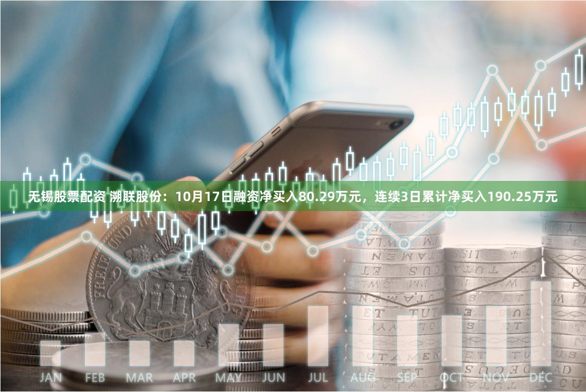 无锡股票配资 溯联股份：10月17日融资净买入80.29万元，连续3日累计净买入190.25万元