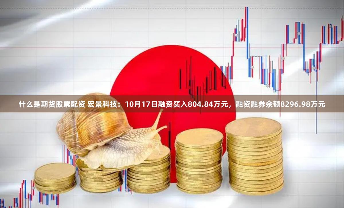 什么是期货股票配资 宏景科技：10月17日融资买入804.84万元，融资融券余额8296.98万元