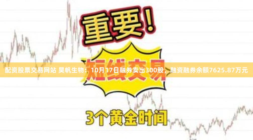配资股票交易网站 昊帆生物：10月17日融券卖出300股，融资融券余额7625.87万元