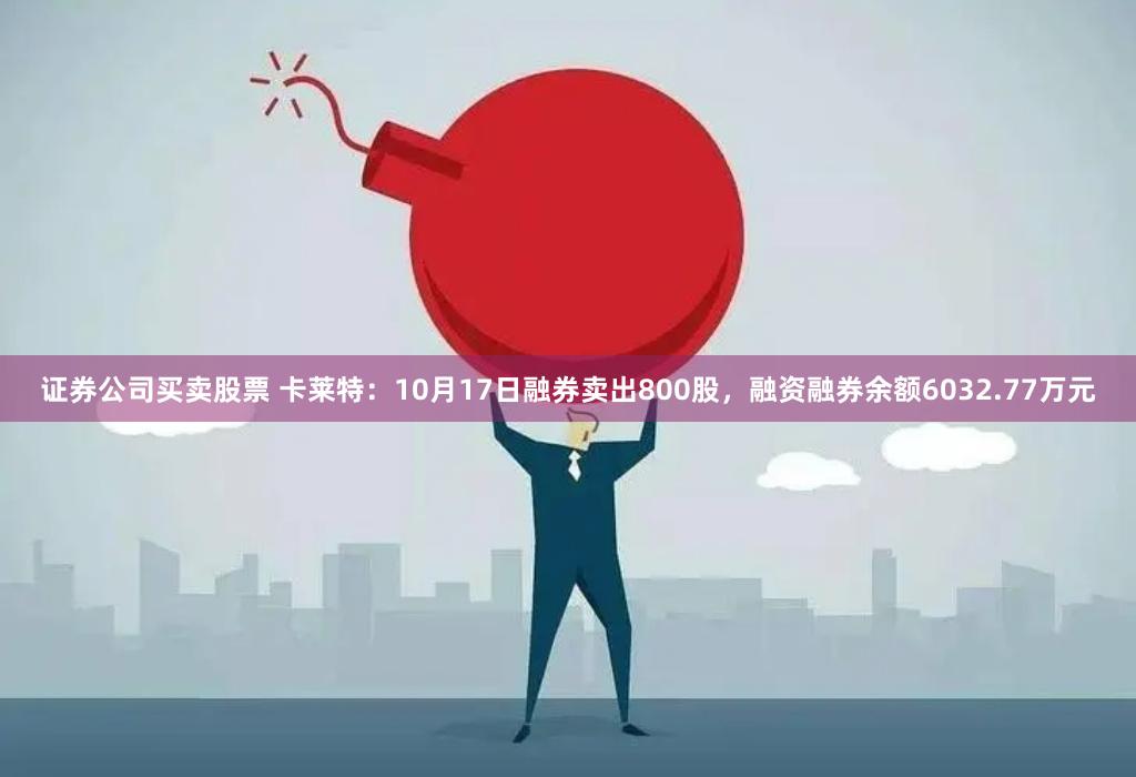 证券公司买卖股票 卡莱特：10月17日融券卖出800股，融资融券余额6032.77万元