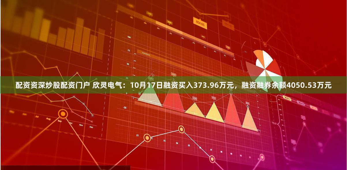配资资深炒股配资门户 欣灵电气：10月17日融资买入373.96万元，融资融券余额4050.53万元