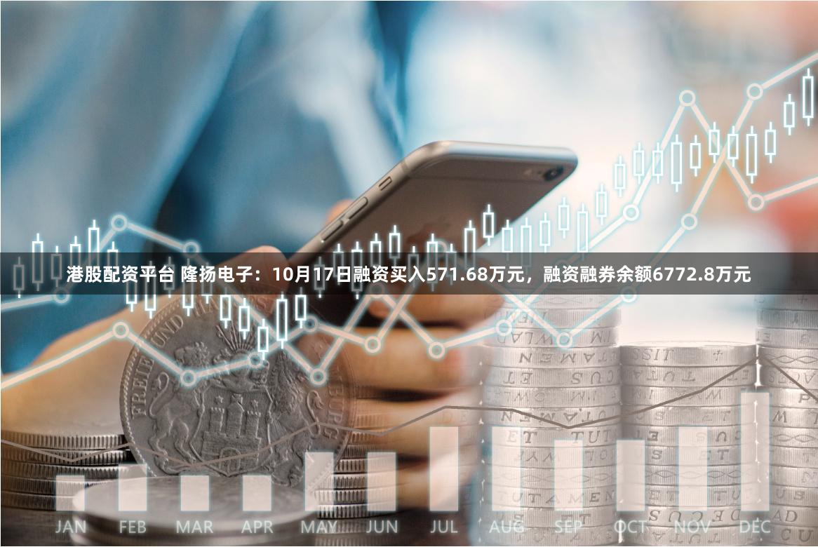 港股配资平台 隆扬电子：10月17日融资买入571.68万元，融资融券余额6772.8万元
