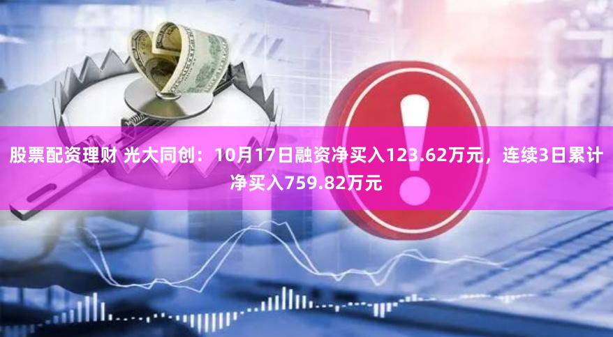 股票配资理财 光大同创：10月17日融资净买入123.62万元，连续3日累计净买入759.82万元