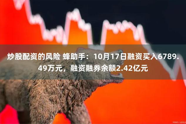 炒股配资的风险 蜂助手：10月17日融资买入6789.49万元，融资融券余额2.42亿元
