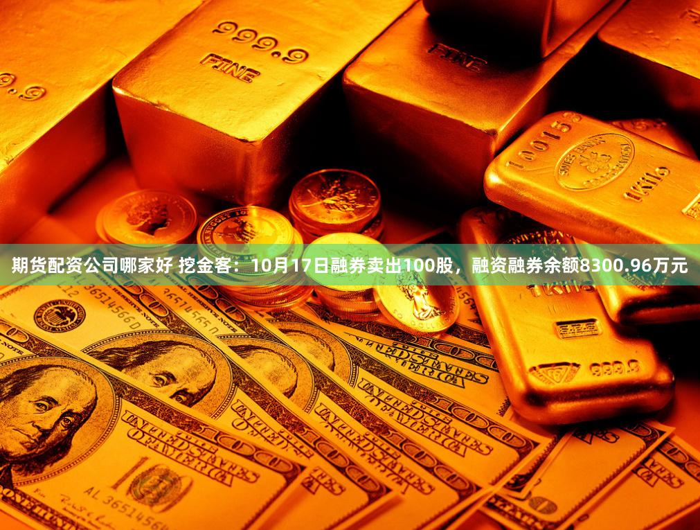 期货配资公司哪家好 挖金客：10月17日融券卖出100股，融资融券余额8300.96万元