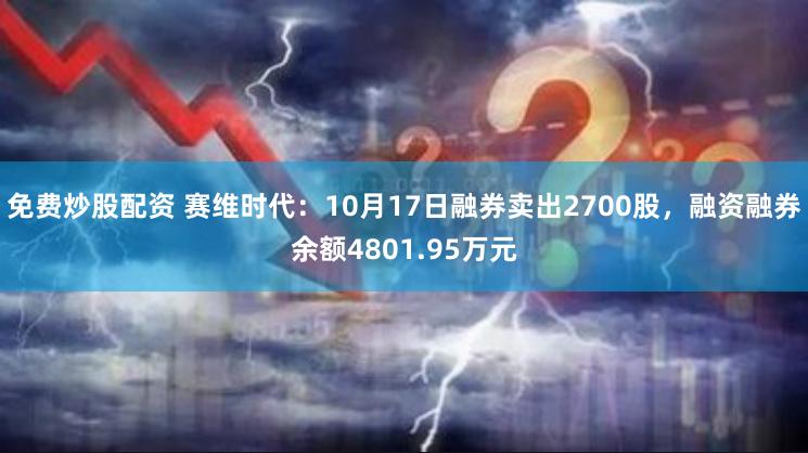 免费炒股配资 赛维时代：10月17日融券卖出2700股，融资融券余额4801.95万元