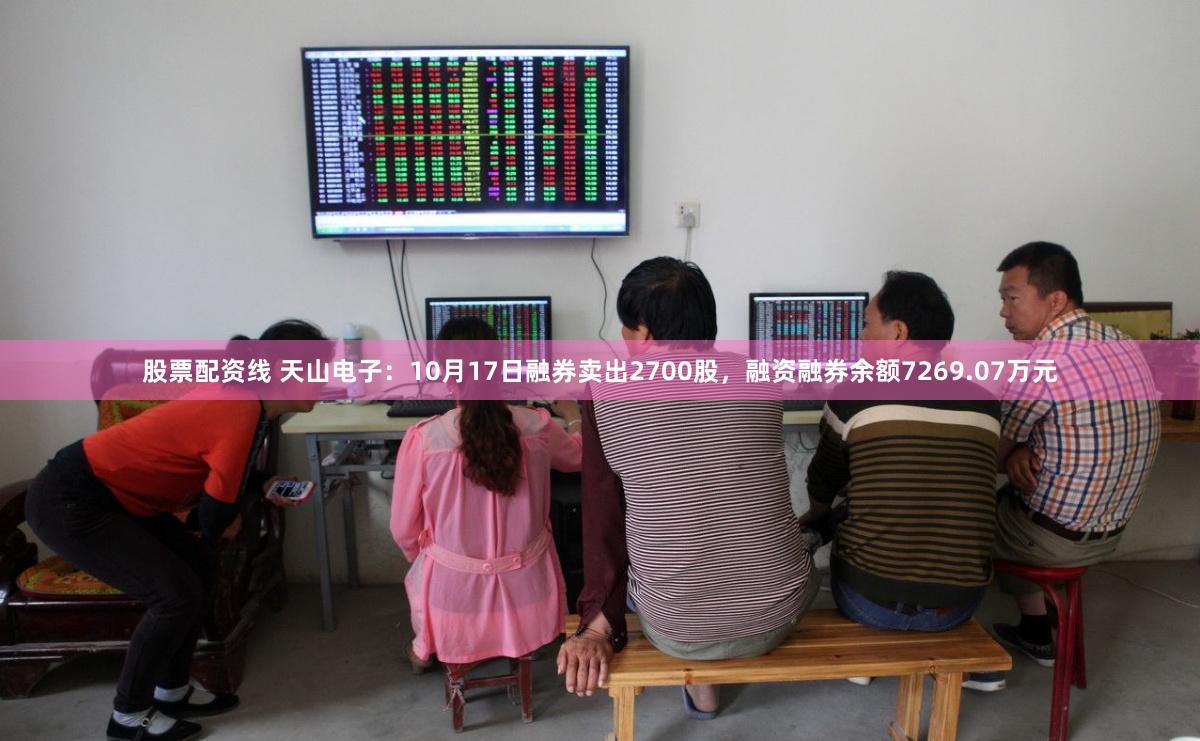 股票配资线 天山电子：10月17日融券卖出2700股，融资融券余额7269.07万元