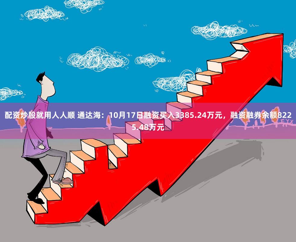 配资炒股就用人人顺 通达海：10月17日融资买入3385.24万元，融资融券余额8225.48万元