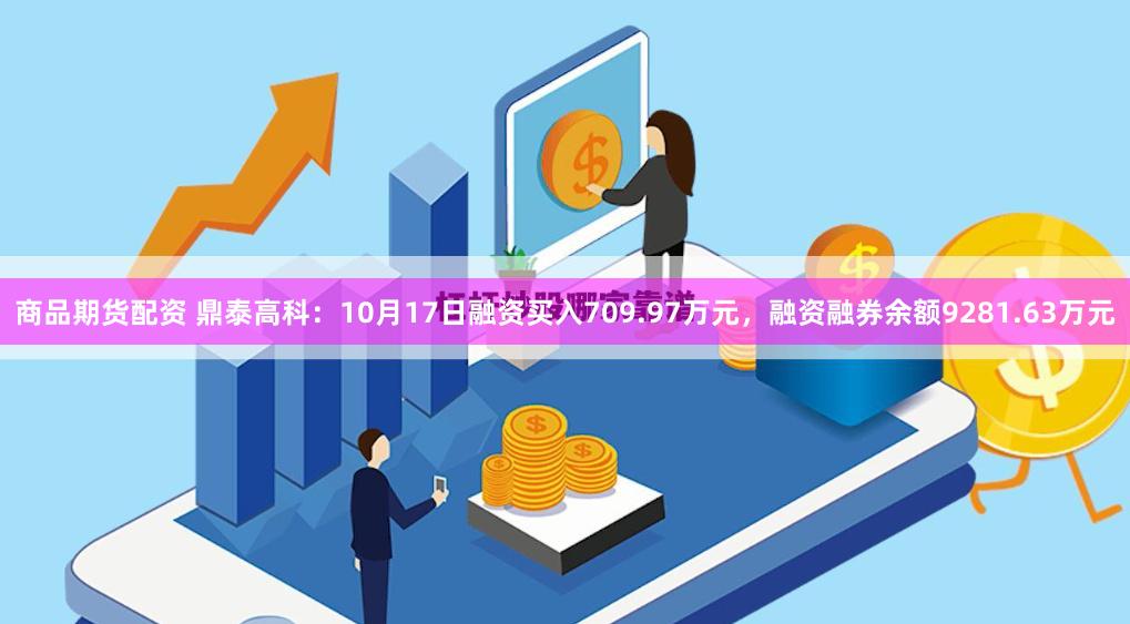 商品期货配资 鼎泰高科：10月17日融资买入709.97万元，融资融券余额9281.63万元