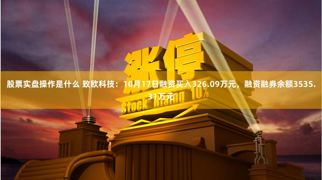 股票实盘操作是什么 致欧科技：10月17日融资买入326.09万元，融资融券余额3535.31万元