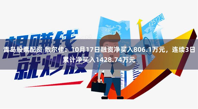 青岛股票配资 敷尔佳：10月17日融资净买入806.1万元，连续3日累计净买入1428.74万元