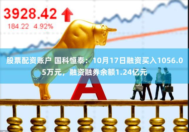 股票配资账户 国科恒泰：10月17日融资买入1056.05万元，融资融券余额1.24亿元