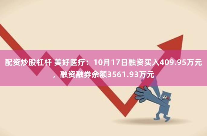 配资炒股杠杆 美好医疗：10月17日融资买入409.95万元，融资融券余额3561.93万元