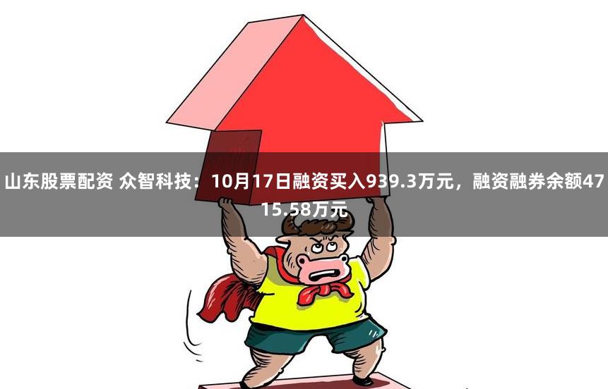 山东股票配资 众智科技：10月17日融资买入939.3万元，融资融券余额4715.58万元